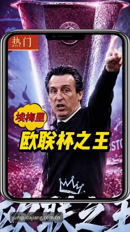埃梅里欧联杯五冠王深度分析：大江体育2024新版视角下的足坛奇迹